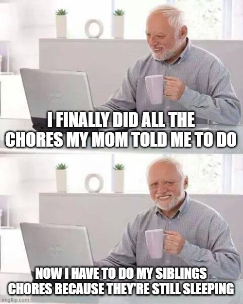 every damn sunday morning | I FINALLY DID ALL THE CHORES MY MOM TOLD ME TO DO; NOW I HAVE TO DO MY SIBLINGS CHORES BECAUSE THEY'RE STILL SLEEPING | image tagged in memes,hide the pain harold | made w/ Imgflip meme maker