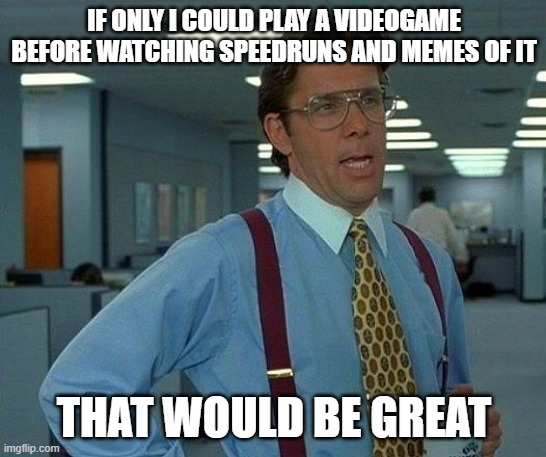 That Would Be Great Meme | IF ONLY I COULD PLAY A VIDEOGAME BEFORE WATCHING SPEEDRUNS AND MEMES OF IT; THAT WOULD BE GREAT | image tagged in memes,that would be great | made w/ Imgflip meme maker
