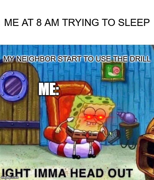 Spongebob Ight Imma Head Out | ME AT 8 AM TRYING TO SLEEP; MY NEIGHBOR START TO USE THE DRILL; ME: | image tagged in memes,spongebob ight imma head out | made w/ Imgflip meme maker