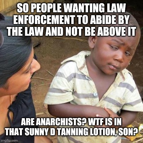 Third World Skeptical Kid Meme | SO PEOPLE WANTING LAW ENFORCEMENT TO ABIDE BY THE LAW AND NOT BE ABOVE IT; ARE ANARCHISTS? WTF IS IN THAT SUNNY D TANNING LOTION, SON? | image tagged in memes,third world skeptical kid | made w/ Imgflip meme maker