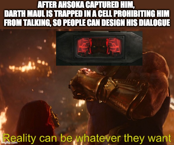 Now, reality can be whatever I want. |  AFTER AHSOKA CAPTURED HIM, 
DARTH MAUL IS TRAPPED IN A CELL PROHIBITING HIM FROM TALKING, SO PEOPLE CAN DESIGN HIS DIALOGUE; Reality can be whatever they want | image tagged in now reality can be whatever i want,star wars,clone wars,darth maul | made w/ Imgflip meme maker