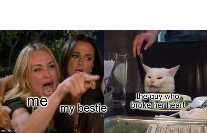 this ones quick | the guy who broke her heart; me; my bestie | image tagged in memes,woman yelling at cat | made w/ Imgflip meme maker