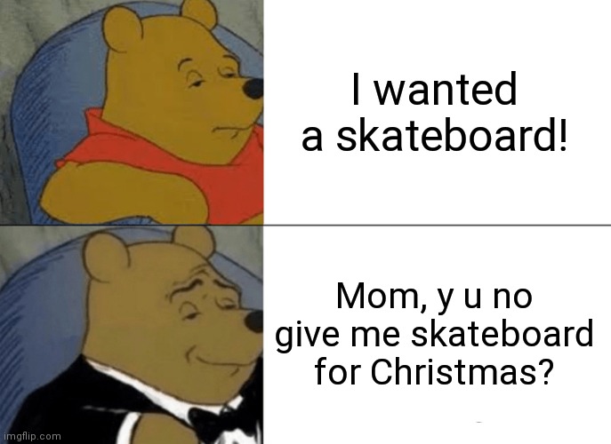 Just so you know, I'm not one of those bratty kids who complains about their Christmas presents | I wanted a skateboard! Mom, y u no give me skateboard for Christmas? | image tagged in memes,tuxedo winnie the pooh | made w/ Imgflip meme maker