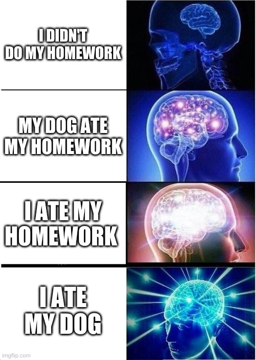 Expanding Brain | I DIDN'T DO MY HOMEWORK; MY DOG ATE MY HOMEWORK; I ATE MY HOMEWORK; I ATE MY DOG | image tagged in memes,expanding brain | made w/ Imgflip meme maker