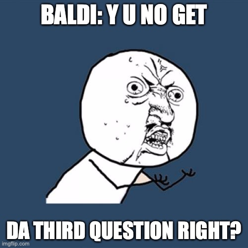 Baldi's opinions | BALDI: Y U NO GET; DA THIRD QUESTION RIGHT? | image tagged in memes,y u no,baldi's basics,problem 3 | made w/ Imgflip meme maker