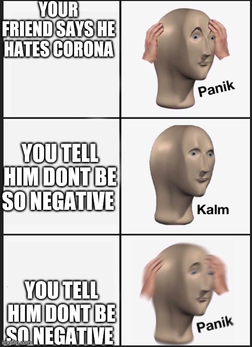 Is this funny or not i think it is | YOUR FRIEND SAYS HE HATES CORONA; YOU TELL HIM DONT BE SO NEGATIVE; YOU TELL HIM DONT BE SO NEGATIVE | image tagged in panik calm panik | made w/ Imgflip meme maker