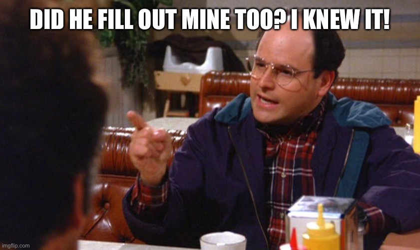 george costanza angry | DID HE FILL OUT MINE TOO? I KNEW IT! | image tagged in george costanza angry | made w/ Imgflip meme maker