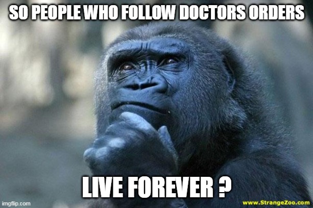 Deep Thoughts | SO PEOPLE WHO FOLLOW DOCTORS ORDERS LIVE FOREVER ? | image tagged in deep thoughts | made w/ Imgflip meme maker