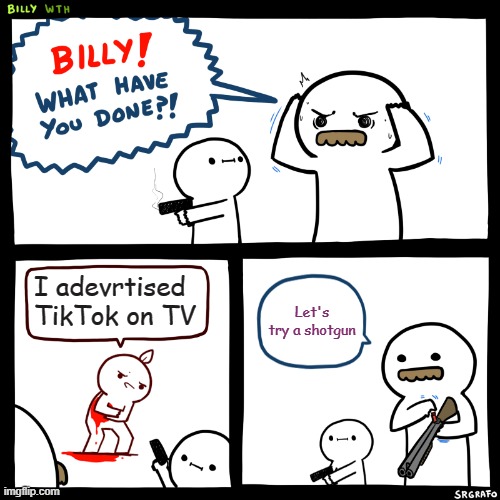 Let's try something else billy | I adevrtised TikTok on TV; Let's try a shotgun | image tagged in billy what have you done | made w/ Imgflip meme maker