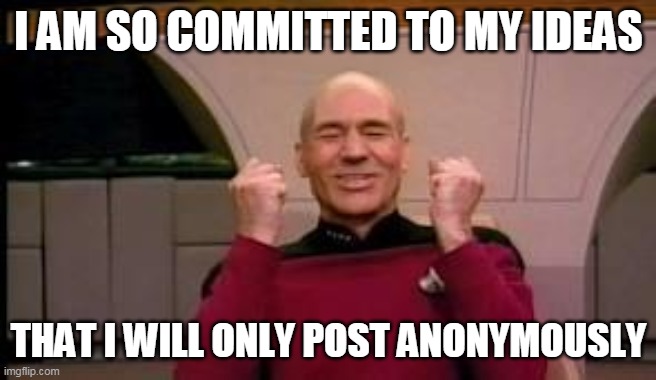 Happy Picard | I AM SO COMMITTED TO MY IDEAS THAT I WILL ONLY POST ANONYMOUSLY | image tagged in happy picard | made w/ Imgflip meme maker