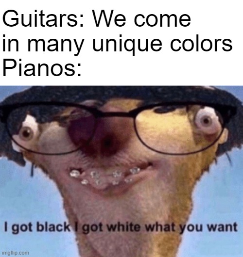 80% of them anyway. | Guitars: We come in many unique colors; Pianos: | image tagged in i got black i got white what ya want,dank memes,front page,instruments,stop reading the tags | made w/ Imgflip meme maker