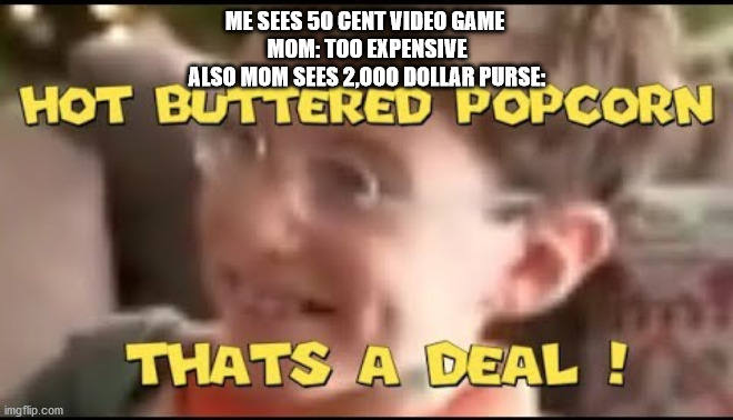 hot buttered popcorn thats a deal! | ME SEES 50 CENT VIDEO GAME 
MOM: TOO EXPENSIVE
ALSO MOM SEES 2,000 DOLLAR PURSE: | image tagged in hot buttered popcorn thats a deal | made w/ Imgflip meme maker