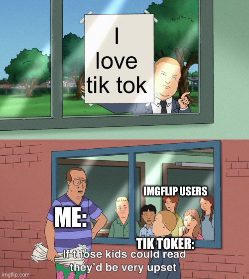 If those kids could read they'd be very upset | I love tik tok; IMGFLIP USERS; ME:; TIK TOKER: | image tagged in if those kids could read they'd be very upset | made w/ Imgflip meme maker