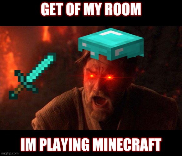 You Were The Chosen One (Star Wars) | GET OF MY ROOM; IM PLAYING MINECRAFT | image tagged in memes,you were the chosen one star wars | made w/ Imgflip meme maker
