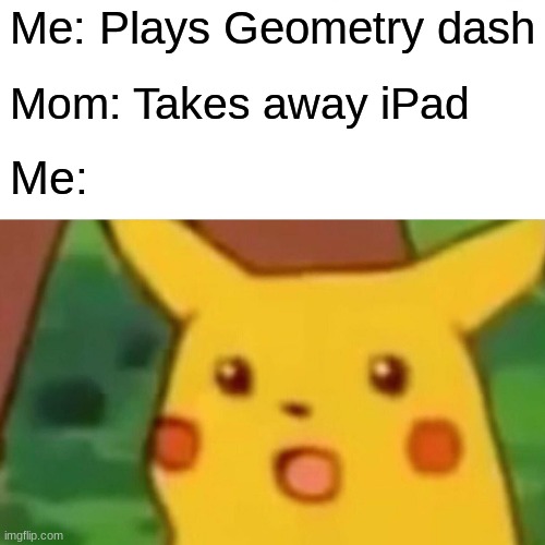 Surprised Pikachu | Me: Plays Geometry dash; Mom: Takes away iPad; Me: | image tagged in memes,surprised pikachu | made w/ Imgflip meme maker