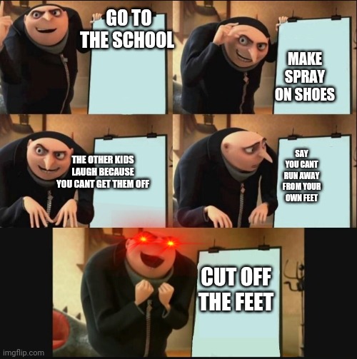 5 panel gru meme | GO TO THE SCHOOL; MAKE SPRAY ON SHOES; SAY YOU CANT RUN AWAY FROM YOUR OWN FEET; THE OTHER KIDS LAUGH BECAUSE YOU CANT GET THEM OFF; CUT OFF THE FEET | image tagged in 5 panel gru meme | made w/ Imgflip meme maker