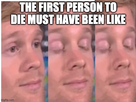 rip | THE FIRST PERSON TO DIE MUST HAVE BEEN LIKE | image tagged in death,white guy blinking | made w/ Imgflip meme maker
