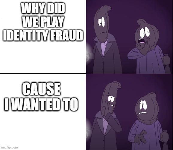 Robbers | WHY DID WE PLAY IDENTITY FRAUD; CAUSE I WANTED TO | image tagged in robbers | made w/ Imgflip meme maker