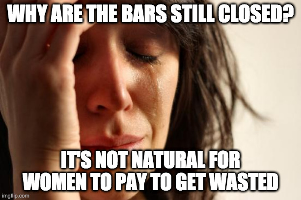 Modern Problems | WHY ARE THE BARS STILL CLOSED? IT'S NOT NATURAL FOR WOMEN TO PAY TO GET WASTED | image tagged in memes,modern problems,party time,party,hangover,covid | made w/ Imgflip meme maker