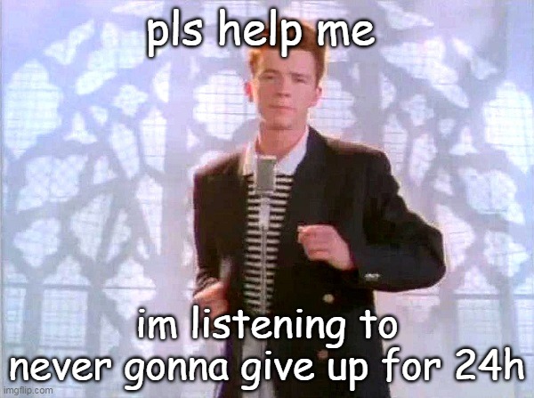 rickrolling | pls help me; im listening to never gonna give up for 24h | image tagged in rickrolling | made w/ Imgflip meme maker