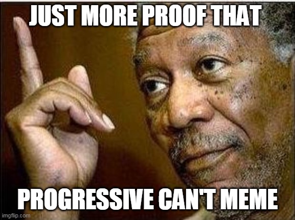 morgan freeman | JUST MORE PROOF THAT PROGRESSIVE CAN'T MEME | image tagged in morgan freeman | made w/ Imgflip meme maker