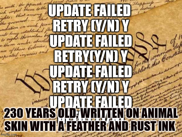 Constitution | UPDATE FAILED 
RETRY (Y/N) Y
UPDATE FAILED
RETRY(Y/N) Y
UPDATE FAILED
RETRY (Y/N) Y
UPDATE FAILED
RETRY (Y/N); 230 YEARS OLD, WRITTEN ON ANIMAL SKIN WITH A FEATHER AND RUST INK | image tagged in constitution | made w/ Imgflip meme maker