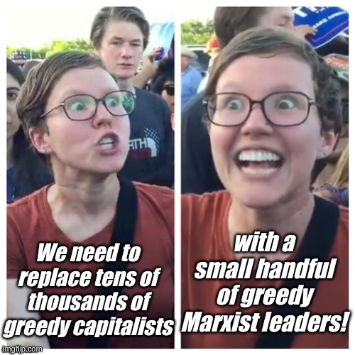 Just to make it fair! Who needs a middle class when you can just have 2? The ruling class and the slaves. | with a small handful of greedy Marxist leaders! We need to replace tens of thousands of greedy capitalists | image tagged in sjw hypocrisy | made w/ Imgflip meme maker