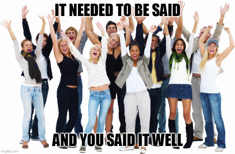 cheering people | IT NEEDED TO BE SAID AND YOU SAID IT WELL | image tagged in cheering people | made w/ Imgflip meme maker