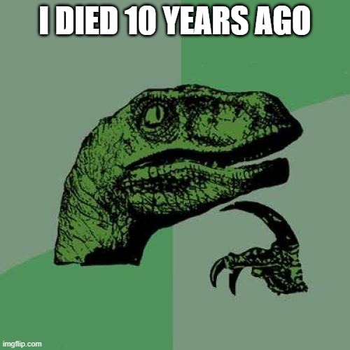 Dead | I DIED 10 YEARS AGO | image tagged in memes,philosoraptor | made w/ Imgflip meme maker