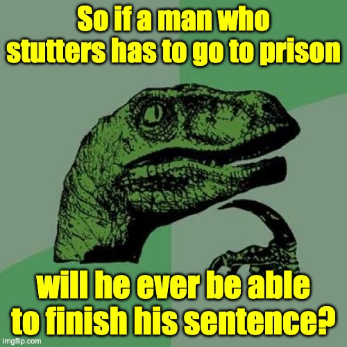 T-t-t-that's all folks | So if a man who stutters has to go to prison; will he ever be able to finish his sentence? | image tagged in memes,philosoraptor | made w/ Imgflip meme maker