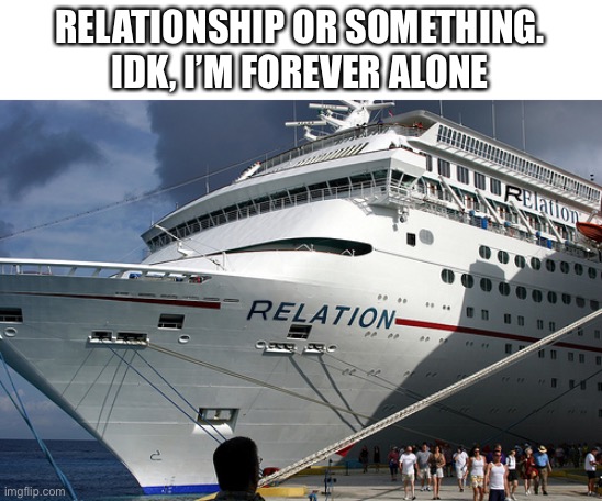 Forever alone | RELATIONSHIP OR SOMETHING. IDK, I’M FOREVER ALONE | image tagged in relationship,relationships,meme,memes,forever alone | made w/ Imgflip meme maker
