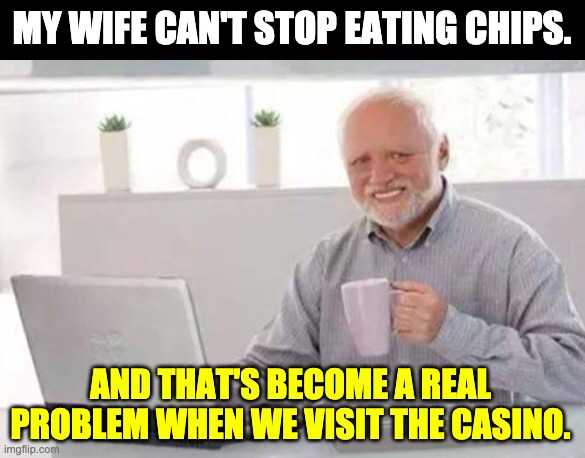 Harold | MY WIFE CAN'T STOP EATING CHIPS. AND THAT'S BECOME A REAL PROBLEM WHEN WE VISIT THE CASINO. | image tagged in harold | made w/ Imgflip meme maker
