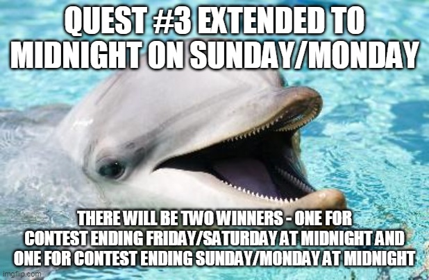 Quest #3 Update | QUEST #3 EXTENDED TO MIDNIGHT ON SUNDAY/MONDAY; THERE WILL BE TWO WINNERS - ONE FOR CONTEST ENDING FRIDAY/SATURDAY AT MIDNIGHT AND ONE FOR CONTEST ENDING SUNDAY/MONDAY AT MIDNIGHT | image tagged in dumb joke dolphin | made w/ Imgflip meme maker
