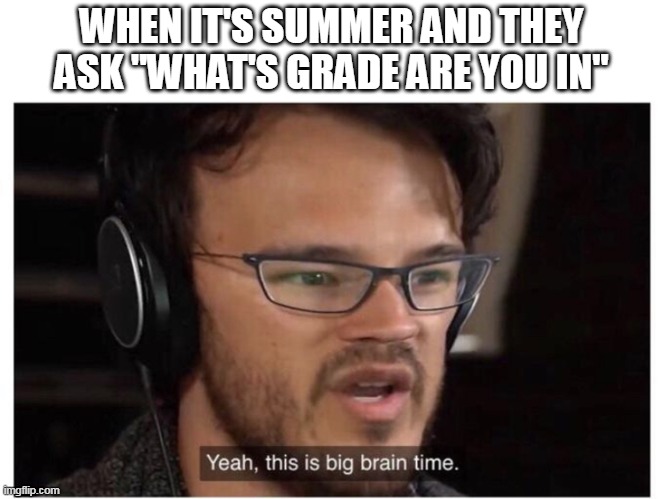 hardest question in your life | WHEN IT'S SUMMER AND THEY ASK "WHAT'S GRADE ARE YOU IN" | image tagged in yeah it's big brain time | made w/ Imgflip meme maker