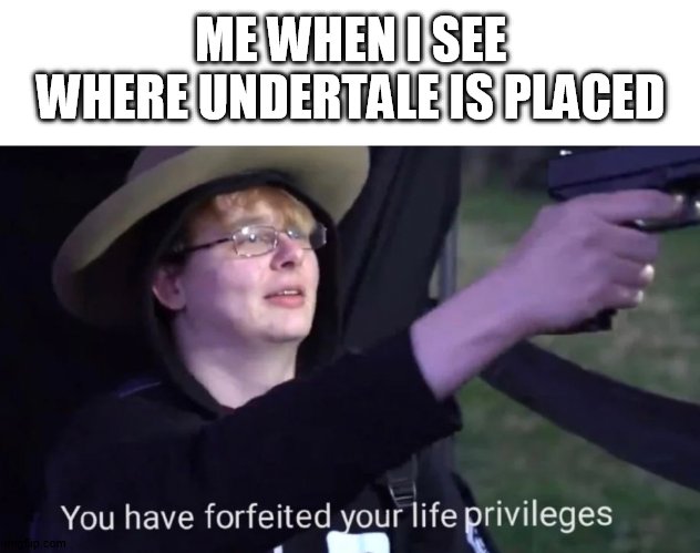 you have forfeited life privileges | ME WHEN I SEE WHERE UNDERTALE IS PLACED | image tagged in you have forfeited life privileges | made w/ Imgflip meme maker