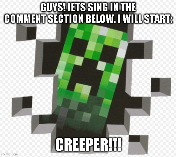 CREEPER | GUYS! IETS SING IN THE COMMENT SECTION BELOW. I WILL START:; CREEPER!!! | image tagged in minecraft creeper | made w/ Imgflip meme maker