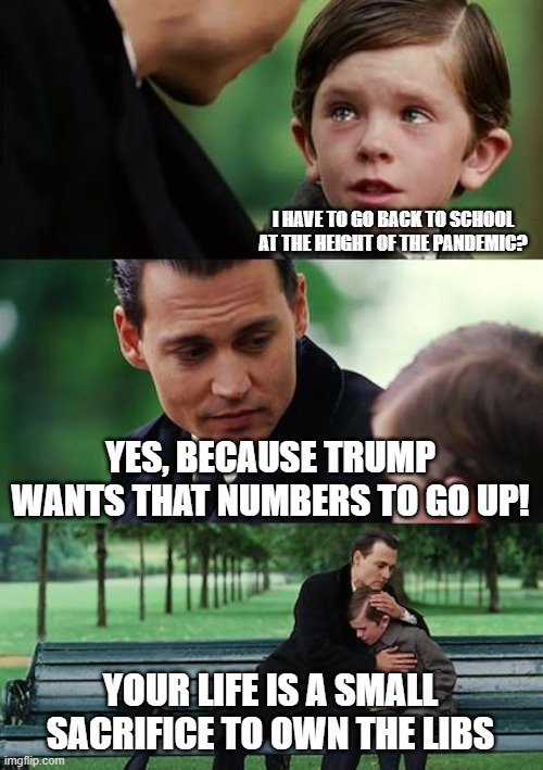 Finding Neverland | I HAVE TO GO BACK TO SCHOOL AT THE HEIGHT OF THE PANDEMIC? YES, BECAUSE TRUMP WANTS THAT NUMBERS TO GO UP! YOUR LIFE IS A SMALL SACRIFICE TO OWN THE LIBS | image tagged in memes,finding neverland | made w/ Imgflip meme maker