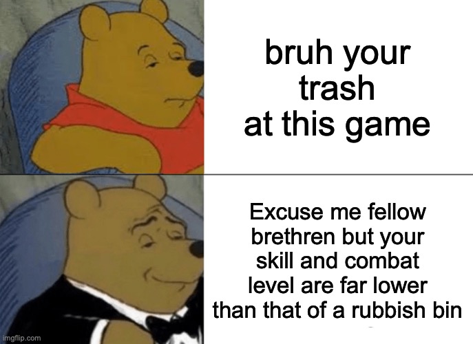 Tuxedo Winnie The Pooh Meme | bruh your trash at this game; Excuse me fellow brethren but your skill and combat level are far lower than that of a rubbish bin | image tagged in memes,tuxedo winnie the pooh | made w/ Imgflip meme maker