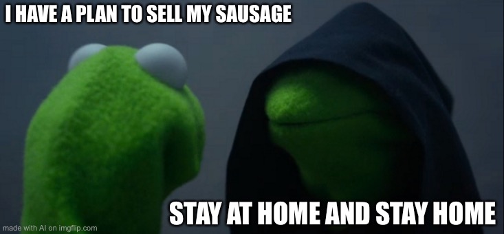 I have a.. WHAT!? | I HAVE A PLAN TO SELL MY SAUSAGE; STAY AT HOME AND STAY HOME | image tagged in memes,evil kermit | made w/ Imgflip meme maker