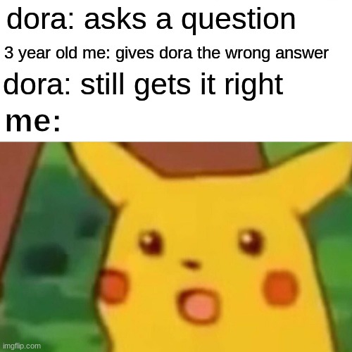 3 year old me | dora: asks a question; 3 year old me: gives dora the wrong answer; dora: still gets it right; me: | image tagged in memes,surprised pikachu,funny,young,dora the explorer | made w/ Imgflip meme maker