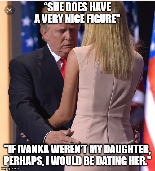 Trump & Ivanka | “SHE DOES HAVE A VERY NICE FIGURE" "IF IVANKA WEREN’T MY DAUGHTER, PERHAPS, I WOULD BE DATING HER.” | image tagged in trump  ivanka | made w/ Imgflip meme maker