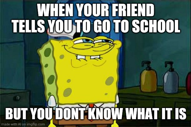 Don't You Squidward | WHEN YOUR FRIEND TELLS YOU TO GO TO SCHOOL; BUT YOU DONT KNOW WHAT IT IS | image tagged in memes,don't you squidward | made w/ Imgflip meme maker