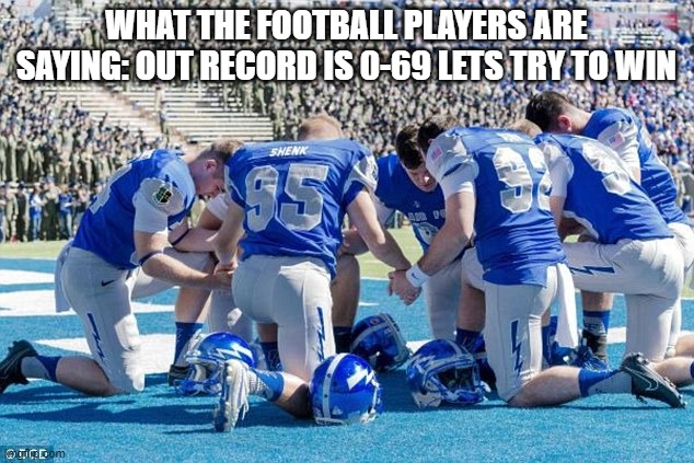 WIN WIN WIN | WHAT THE FOOTBALL PLAYERS ARE SAYING: OUT RECORD IS 0-69 LETS TRY TO WIN | image tagged in pray sports football atheist | made w/ Imgflip meme maker