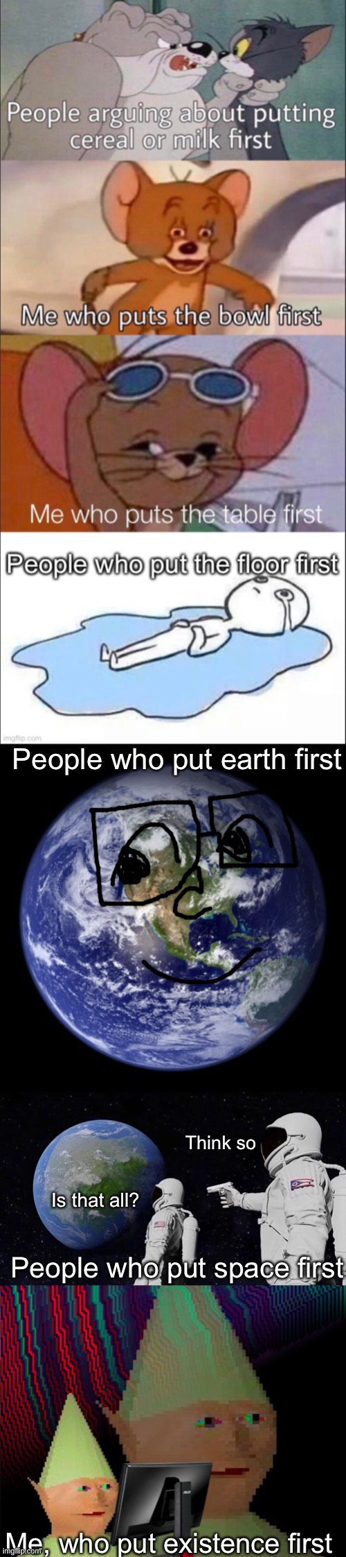 People who put earth first; Think so; Is that all? People who put space first; Me, who put existence first | image tagged in earth,dank memes dom,always has been | made w/ Imgflip meme maker