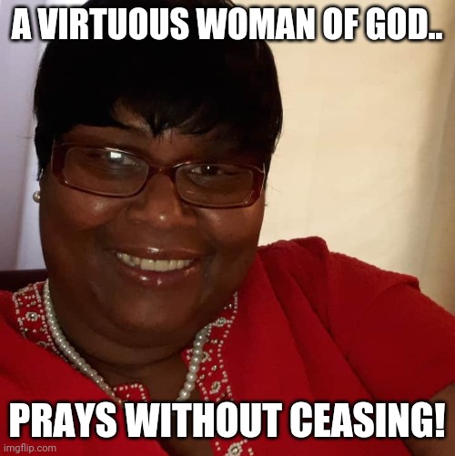 Pray always | A VIRTUOUS WOMAN OF GOD.. PRAYS WITHOUT CEASING! | image tagged in praying | made w/ Imgflip meme maker