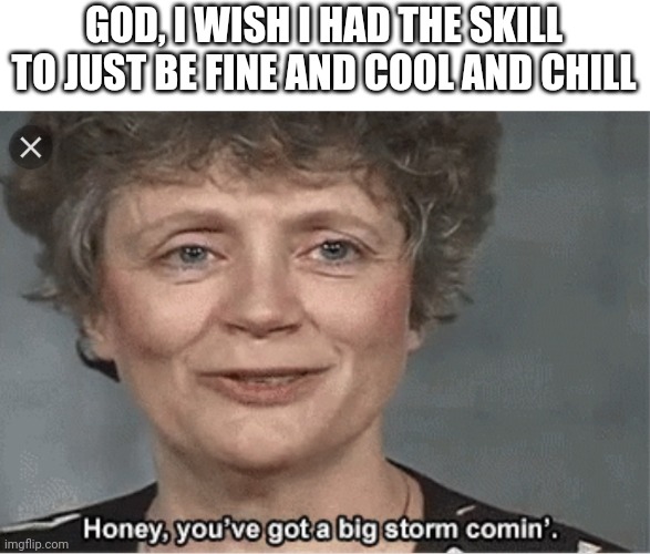 I dOnt wannNa  bE spEciAl  nOnO | GOD, I WISH I HAD THE SKILL TO JUST BE FINE AND COOL AND CHILL | image tagged in honey you got a big storm coming | made w/ Imgflip meme maker