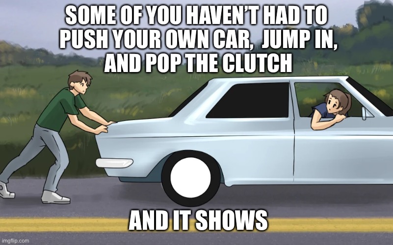 Kids now will never understand | SOME OF YOU HAVEN’T HAD TO 
PUSH YOUR OWN CAR,  JUMP IN,
AND POP THE CLUTCH; AND IT SHOWS | image tagged in push start car,clutch,push,car,memes,old school | made w/ Imgflip meme maker