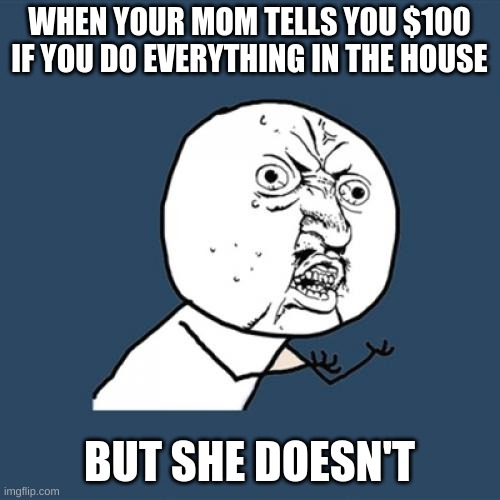 HAHA | WHEN YOUR MOM TELLS YOU $100 IF YOU DO EVERYTHING IN THE HOUSE; BUT SHE DOESN'T | image tagged in memes,y u no | made w/ Imgflip meme maker