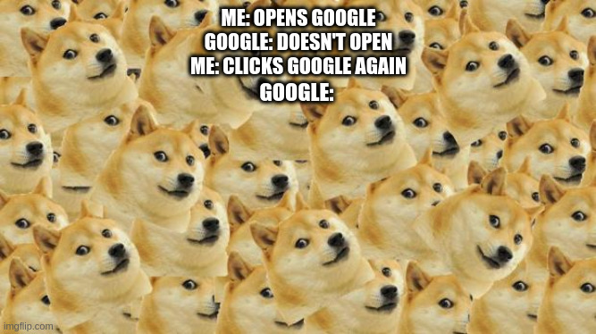 google | ME: OPENS GOOGLE
GOOGLE: DOESN'T OPEN
ME: CLICKS GOOGLE AGAIN; GOOGLE: | image tagged in memes,multi doge,google | made w/ Imgflip meme maker