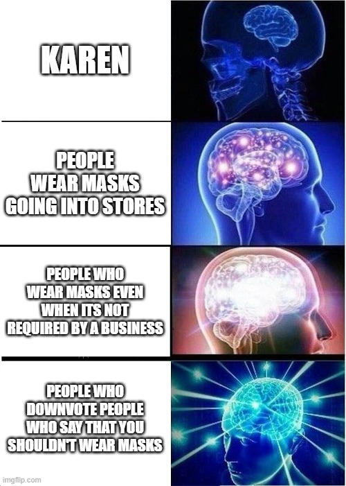 Please wear masks in public! | KAREN; PEOPLE WEAR MASKS GOING INTO STORES; PEOPLE WHO WEAR MASKS EVEN WHEN ITS NOT REQUIRED BY A BUSINESS; PEOPLE WHO DOWNVOTE PEOPLE WHO SAY THAT YOU SHOULDN'T WEAR MASKS | image tagged in memes,expanding brain | made w/ Imgflip meme maker